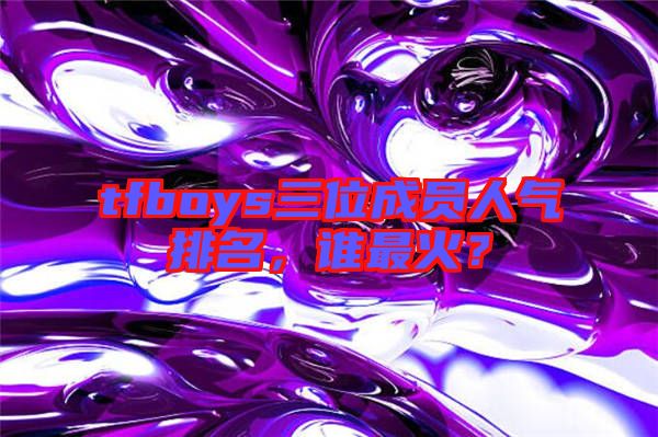 tfboys三位成員人氣排名，誰最火？