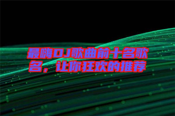 最嗨DJ歌曲前十名歌名，讓你狂歡的推薦