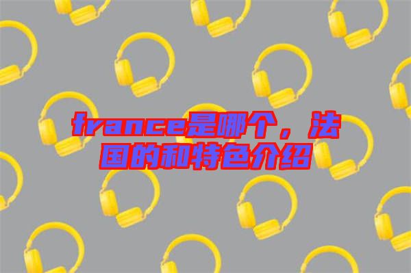 france是哪個(gè)，法國的和特色介紹