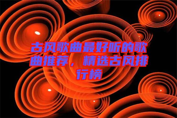 古風(fēng)歌曲最好聽的歌曲推薦，精選古風(fēng)排行榜