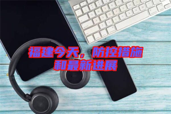 福建今天，防控措施和最新進展