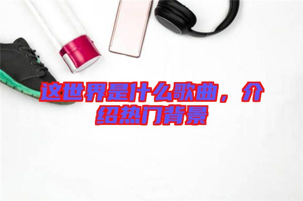 這世界是什么歌曲，介紹熱門背景
