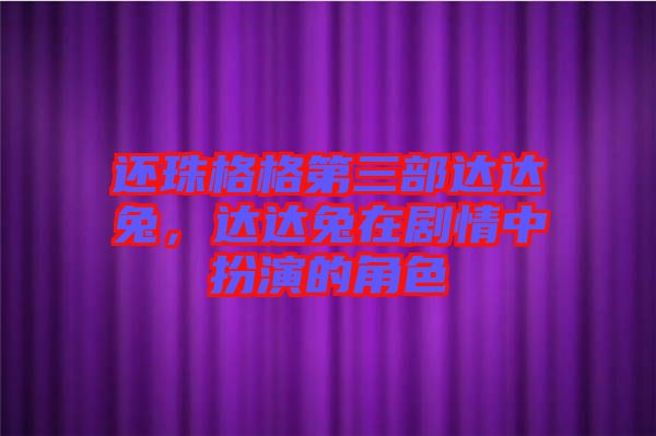 還珠格格第三部達(dá)達(dá)兔，達(dá)達(dá)兔在劇情中扮演的角色
