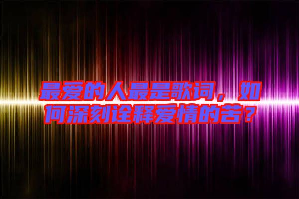 最愛的人最是歌詞，如何深刻詮釋愛情的苦？