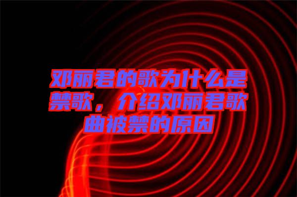 鄧麗君的歌為什么是禁歌，介紹鄧麗君歌曲被禁的原因