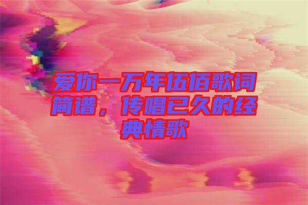 愛你一萬年伍佰歌詞簡譜，傳唱已久的經(jīng)典情歌