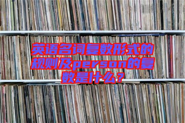 英語(yǔ)名詞復(fù)數(shù)形式的規(guī)則及person的復(fù)數(shù)是什么？