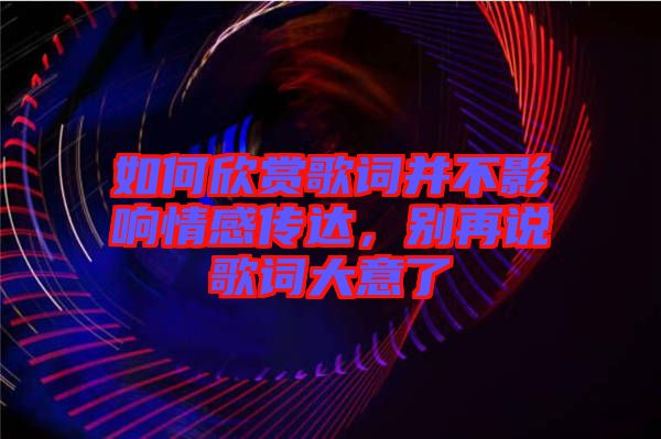 如何欣賞歌詞并不影響情感傳達，別再說歌詞大意了