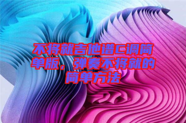 不將就吉他譜C調(diào)簡單版，彈奏不將就的簡單方法