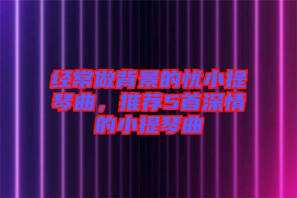 經常做背景的憂小提琴曲，推薦5首深情的小提琴曲