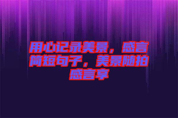 用心記錄美景，感言簡(jiǎn)短句子，美景隨拍感言享