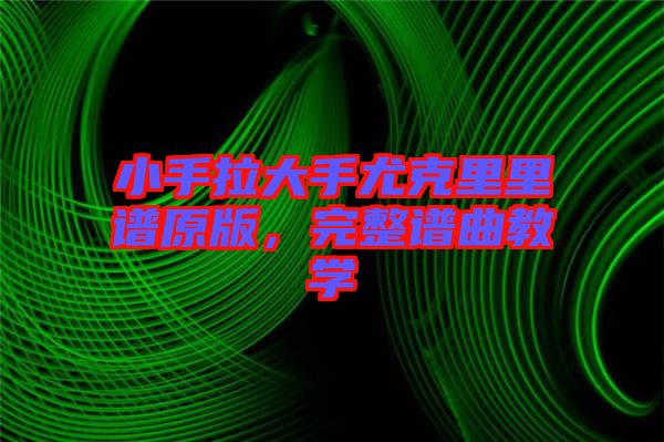 小手拉大手尤克里里譜原版，完整譜曲教學