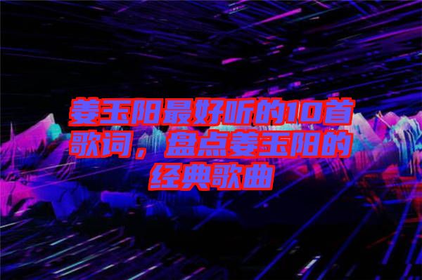 姜玉陽最好聽的10首歌詞，盤點(diǎn)姜玉陽的經(jīng)典歌曲