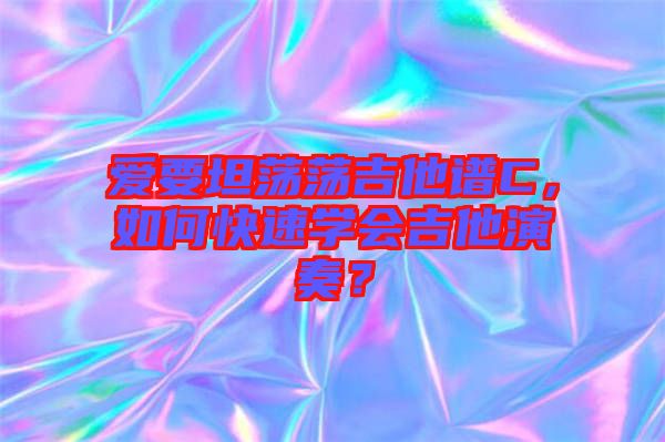 愛要坦蕩蕩吉他譜C，如何快速學(xué)會吉他演奏？