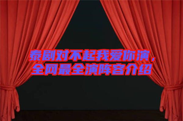 泰劇對(duì)不起我愛你演，全網(wǎng)最全演陣容介紹