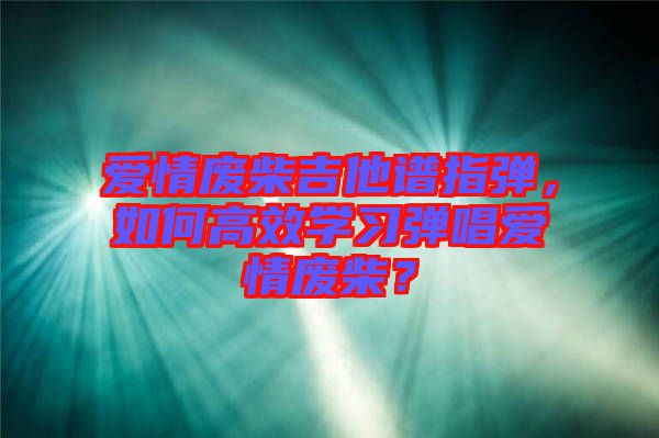 愛情廢柴吉他譜指彈，如何高效學習彈唱愛情廢柴？