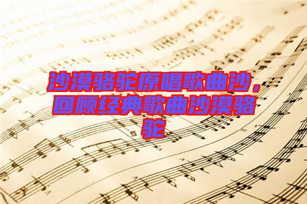 沙漠駱駝原唱歌曲沙，回顧經(jīng)典歌曲沙漠駱駝