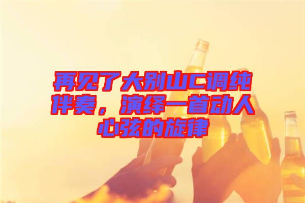 再見了大別山C調(diào)純伴奏，演繹一首動人心弦的旋律