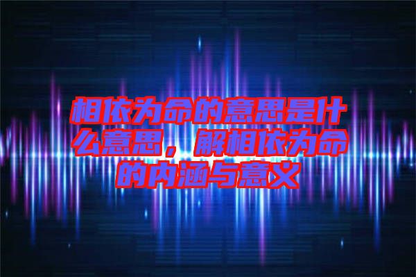 相依為命的意思是什么意思，解相依為命的內(nèi)涵與意義