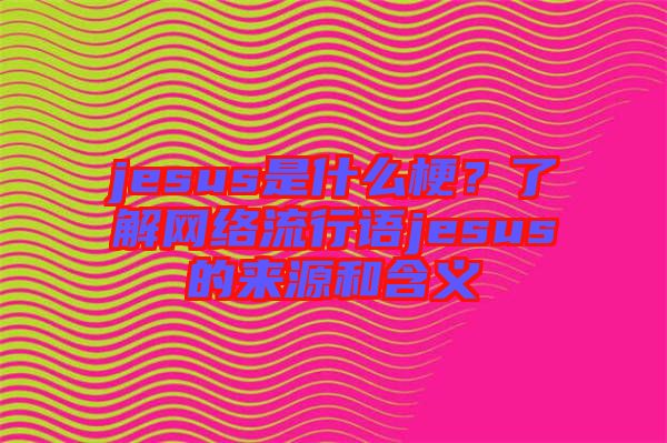 jesus是什么梗？了解網(wǎng)絡(luò)流行語jesus的來源和含義