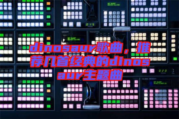 dinosaur歌曲，推薦幾首經(jīng)典的dinosaur主題曲