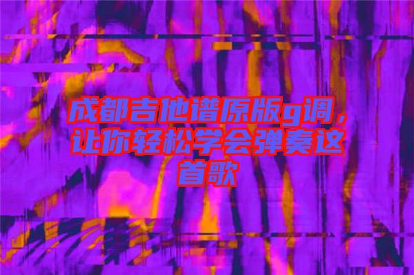 成都吉他譜原版g調(diào)，讓你輕松學(xué)會彈奏這首歌