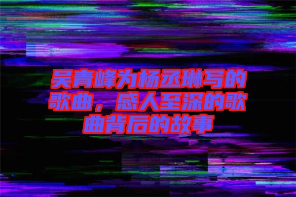 吳青峰為楊丞琳寫(xiě)的歌曲，感人至深的歌曲背后的故事