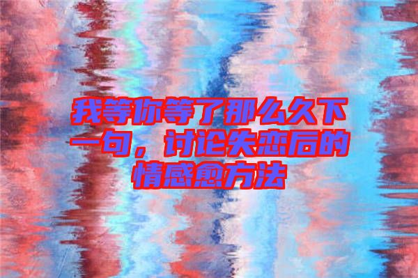 我等你等了那么久下一句，討論失戀后的情感愈方法