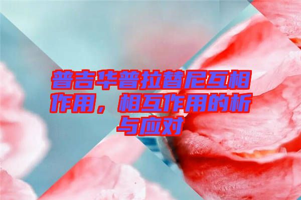 普吉華普拉替尼互相作用，相互作用的析與應(yīng)對(duì)