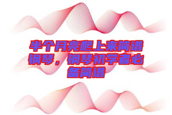 半個(gè)月亮爬上來簡(jiǎn)譜鋼琴，鋼琴初學(xué)者必備簡(jiǎn)譜