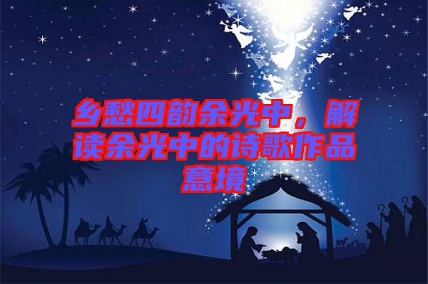 鄉(xiāng)愁四韻余光中，解讀余光中的詩(shī)歌作品意境
