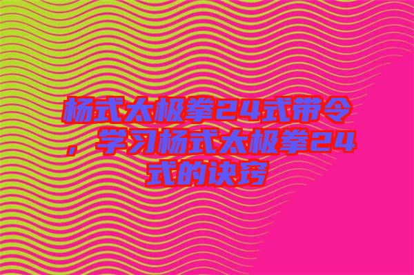 楊式太極拳24式帶令，學(xué)習(xí)楊式太極拳24式的訣竅