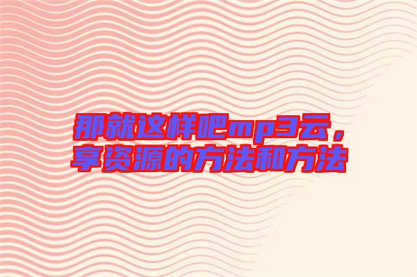 那就這樣吧mp3云，享資源的方法和方法