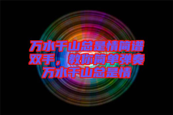 萬水千山總是情簡譜雙手，教你簡單彈奏萬水千山總是情