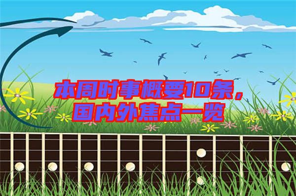 本周時事概要10條，國內(nèi)外焦點(diǎn)一覽