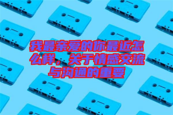 我最親愛(ài)的你最近怎么樣，關(guān)于情感交流與溝通的重要