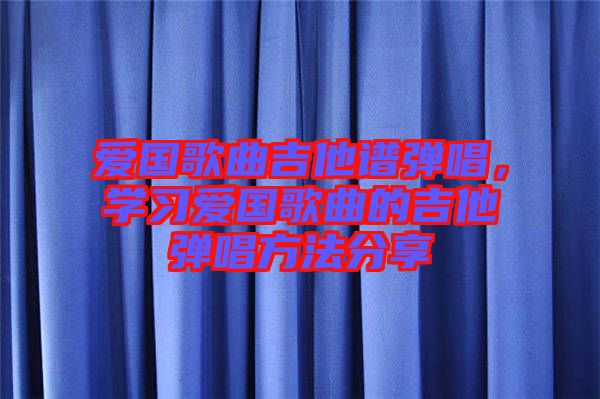 愛(ài)國(guó)歌曲吉他譜彈唱，學(xué)習(xí)愛(ài)國(guó)歌曲的吉他彈唱方法分享