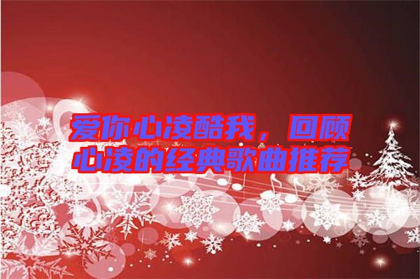 愛你心凌酷我，回顧心凌的經(jīng)典歌曲推薦