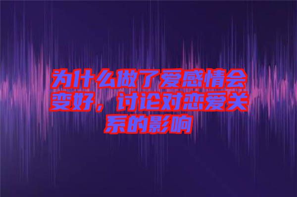 為什么做了愛感情會變好，討論對戀愛關(guān)系的影響