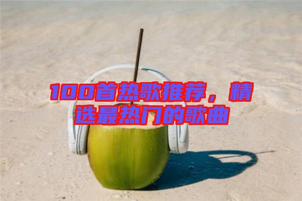 100首熱歌推薦，精選最熱門的歌曲
