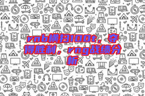 rnb橫掃100t，奪得勝利，rng戰(zhàn)績分析