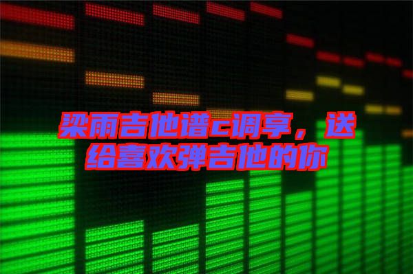梁雨吉他譜c調享，送給喜歡彈吉他的你