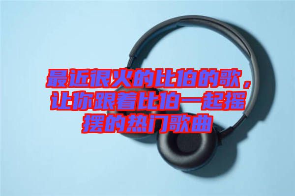 最近很火的比伯的歌，讓你跟著比伯一起搖擺的熱門(mén)歌曲