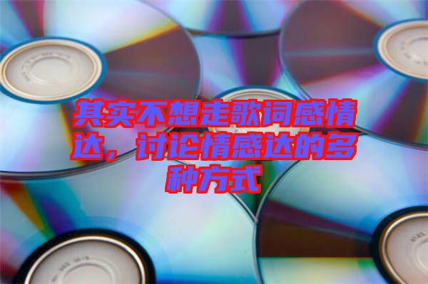 其實(shí)不想走歌詞感情達(dá)，討論情感達(dá)的多種方式