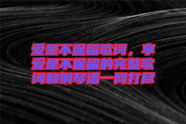 愛是不保留歌詞，享愛是不保留的完整歌詞和鋼琴譜一網(wǎng)打盡