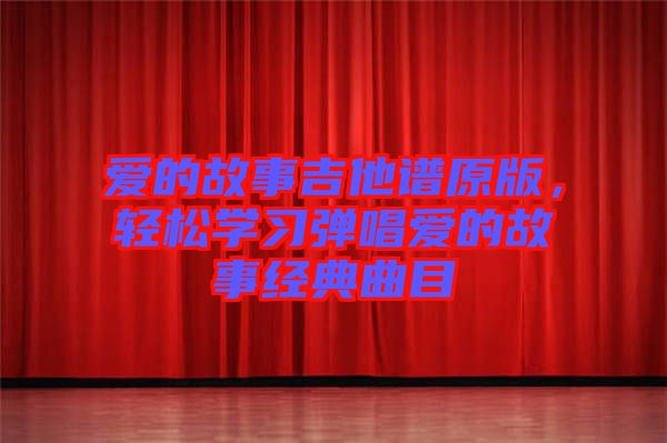 愛的故事吉他譜原版，輕松學(xué)習(xí)彈唱愛的故事經(jīng)典曲目