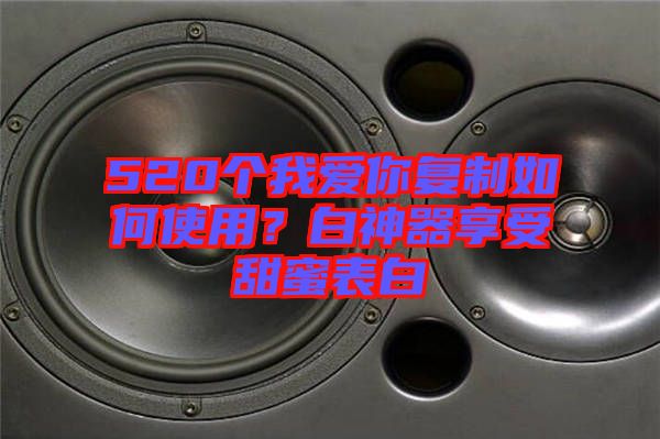 520個(gè)我愛(ài)你復(fù)制如何使用？白神器享受甜蜜表白