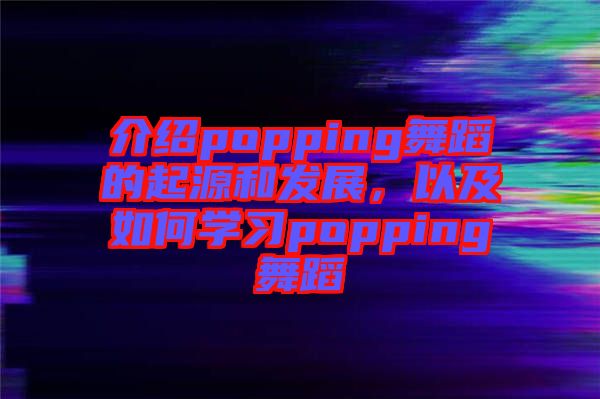 介紹popping舞蹈的起源和發(fā)展，以及如何學(xué)習(xí)popping舞蹈
