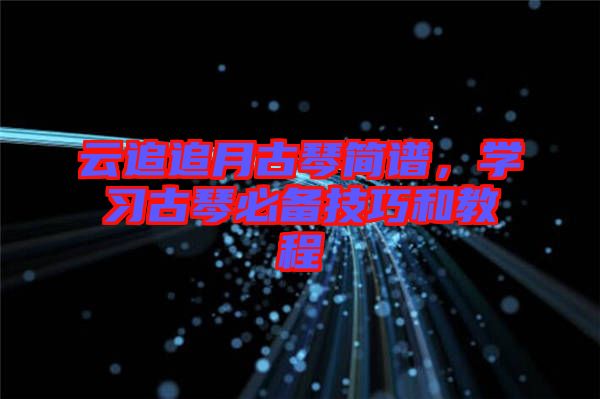 云追追月古琴簡(jiǎn)譜，學(xué)習(xí)古琴必備技巧和教程