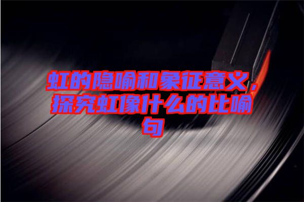虹的隱喻和象征意義，探究虹像什么的比喻句
